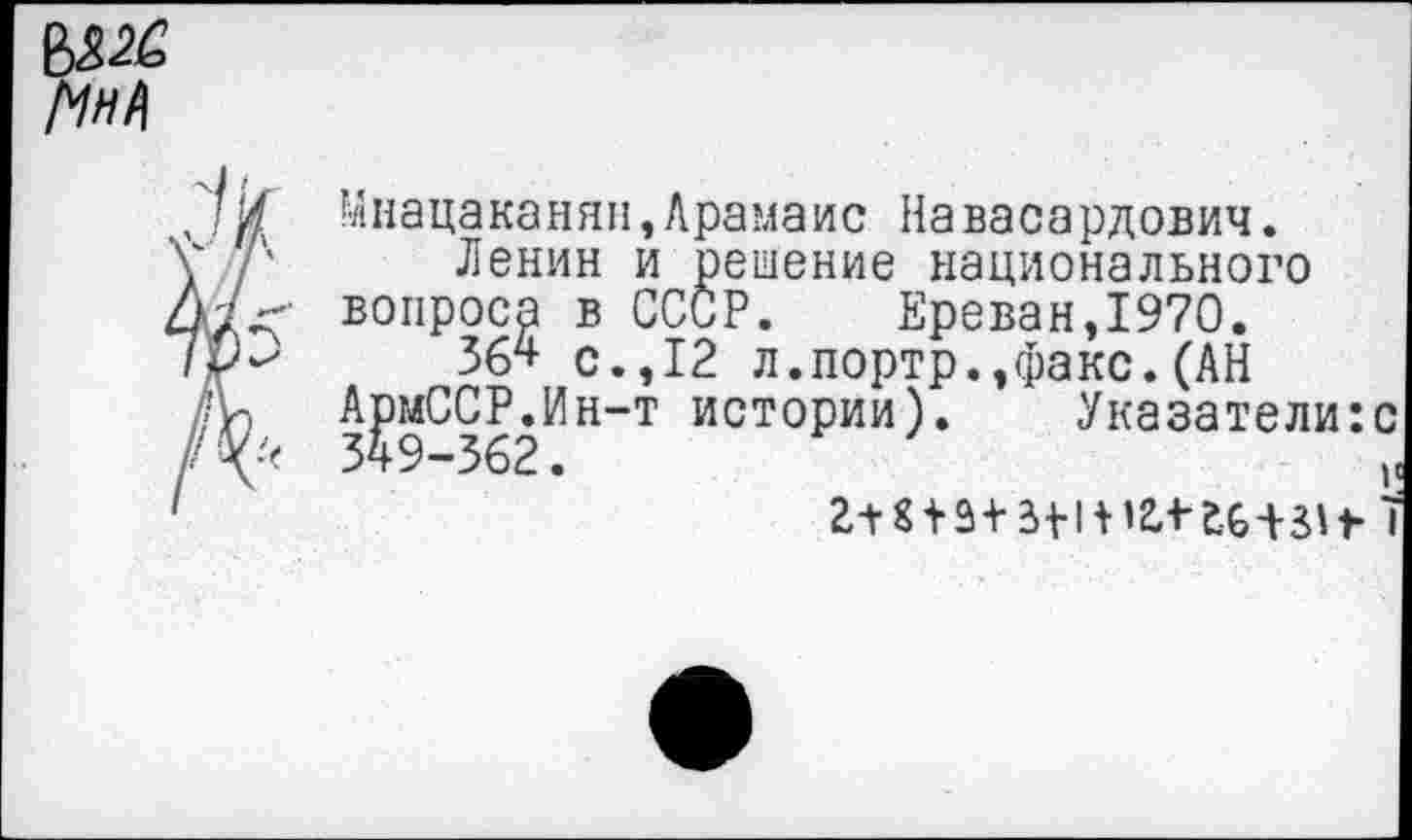 ﻿М
Мнацаканян,Арамаис Навасардович.
у /' Ленин и решение национального Д7- вопроса в СССР. Ереван,1970. IV*' 364 с.,12 л.портр.,а’)акс. (АН
АрмССР.Ин-т истории). Указатели:с
жшзмтб-вн- 1